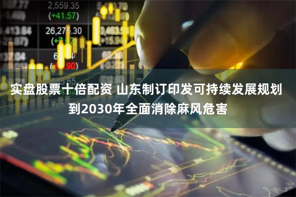 实盘股票十倍配资 山东制订印发可持续发展规划 到2030年全面消除麻风危害