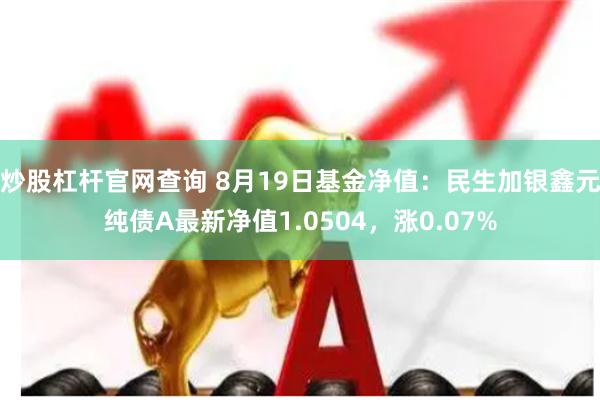 炒股杠杆官网查询 8月19日基金净值：民生加银鑫元纯债A最新净值1.0504，涨0.07%