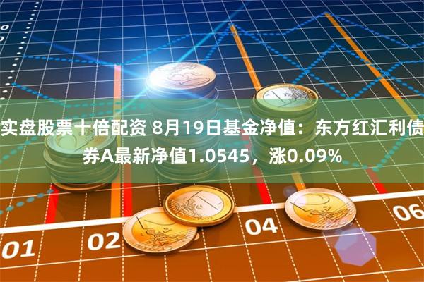 实盘股票十倍配资 8月19日基金净值：东方红汇利债券A最新净值1.0545，涨0.09%