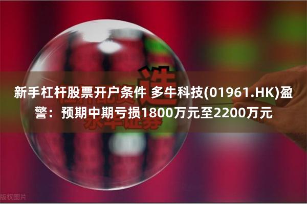 新手杠杆股票开户条件 多牛科技(01961.HK)盈警：预期中期亏损1800万元至2200万元