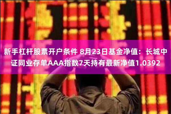 新手杠杆股票开户条件 8月23日基金净值：长城中证同业存单AAA指数7天持有最新净值1.0392