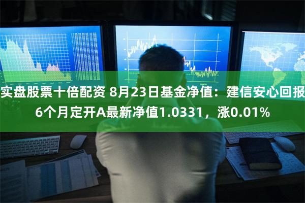 实盘股票十倍配资 8月23日基金净值：建信安心回报6个月定开A最新净值1.0331，涨0.01%