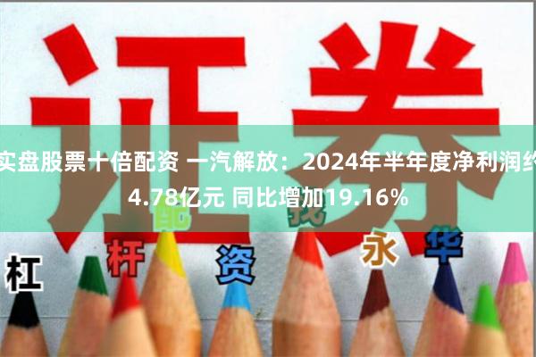 实盘股票十倍配资 一汽解放：2024年半年度净利润约4.