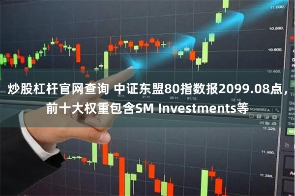 炒股杠杆官网查询 中证东盟80指数报2099.08点，前十大权重包含SM Investments等