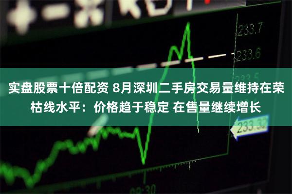 实盘股票十倍配资 8月深圳二手房交易量维持在荣枯线水平：价格