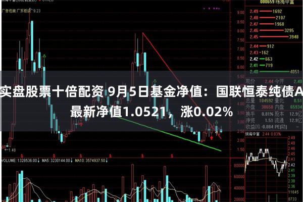 实盘股票十倍配资 9月5日基金净值：国联恒泰纯债A最新净值1.0521，涨0.02%