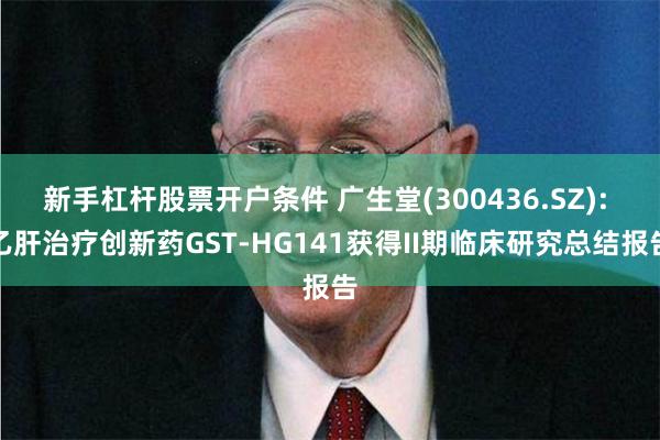 新手杠杆股票开户条件 广生堂(300436.SZ): 乙肝治疗创新药GST-HG141获得II期临床研究总结报告