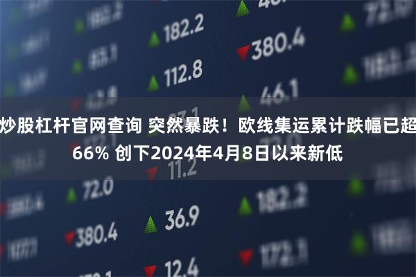 炒股杠杆官网查询 突然暴跌！欧线集运累计跌幅已超66% 创下2024年4月8日以来新低