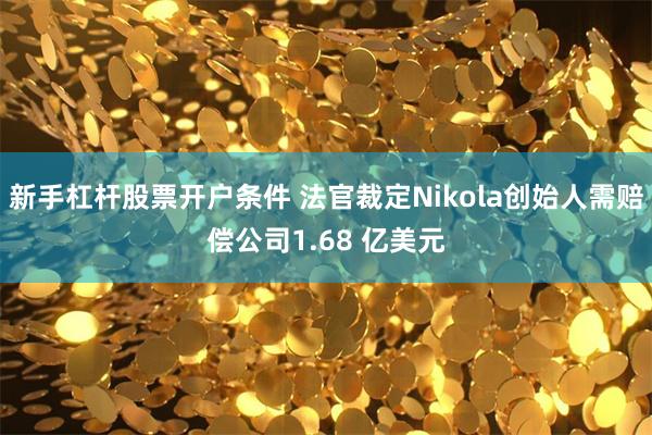 新手杠杆股票开户条件 法官裁定Nikola创始人需赔偿公司1.68 亿美元