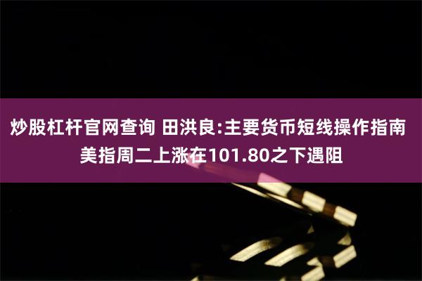 炒股杠杆官网查询 田洪良:主要货币短线操作指南 美指周二上涨