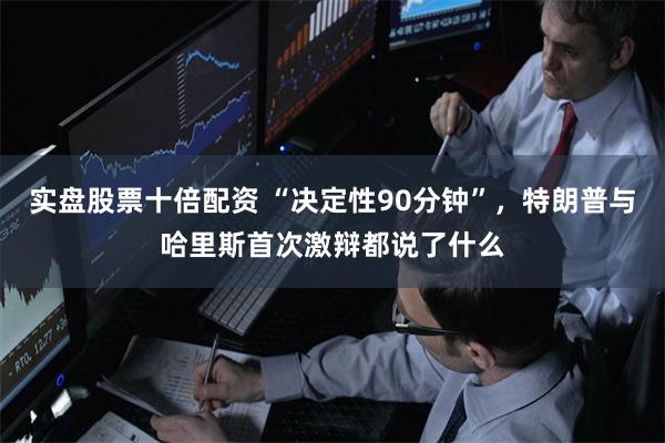 实盘股票十倍配资 “决定性90分钟”，特朗普与哈里斯首次激辩都说了什么