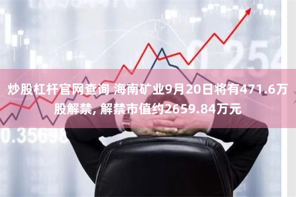 炒股杠杆官网查询 海南矿业9月20日将有471.6万股解禁, 解禁市值约2659.84万元