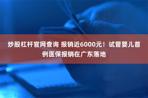 炒股杠杆官网查询 报销近6000元！试管婴儿首例医保报销在广东落地