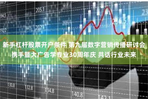 新手杠杆股票开户条件 第九届数字营销传播研讨会携手暨大广告学专业30周年庆 共话行业未来