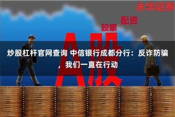 炒股杠杆官网查询 中信银行成都分行：反诈防骗，我们一直在行动