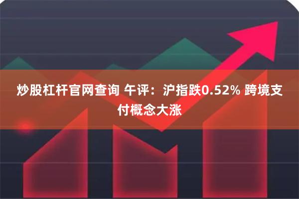 炒股杠杆官网查询 午评：沪指跌0.52% 跨境支付概念大涨