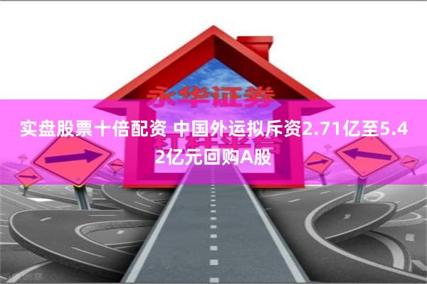 实盘股票十倍配资 中国外运拟斥资2.71亿至5.42亿元回购A股