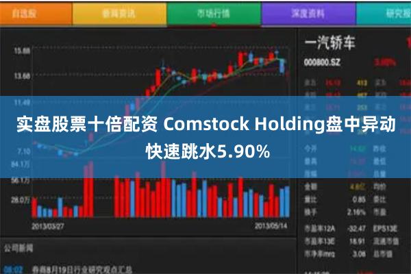 实盘股票十倍配资 Comstock Holding盘中异动 快速跳水5.90%