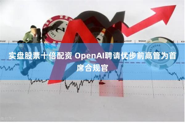 实盘股票十倍配资 OpenAI聘请优步前高管为首席合规官