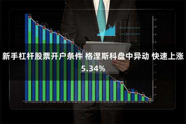 新手杠杆股票开户条件 格涅斯科盘中异动 快速上涨5.34%