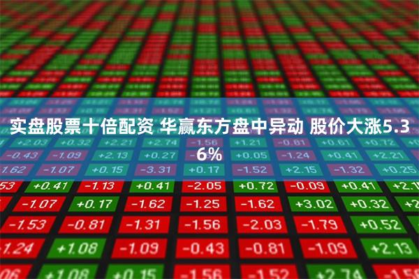 实盘股票十倍配资 华赢东方盘中异动 股价大涨5.36%