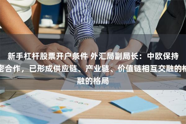 新手杠杆股票开户条件 外汇局副局长：中欧保持紧密合作，已形成供应链、产业链、价值链相互交融的格局