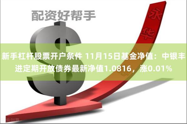 新手杠杆股票开户条件 11月15日基金净值：中银丰进定期开放债券最新净值1.0816，涨0.01%