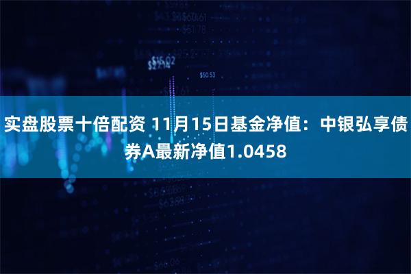 实盘股票十倍配资 11月15日基金净值：中银弘享债券A最新净值1.0458