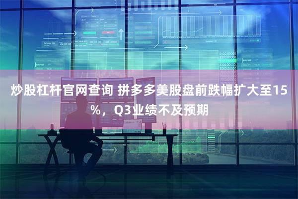 炒股杠杆官网查询 拼多多美股盘前跌幅扩大至15%，Q3业绩不及预期