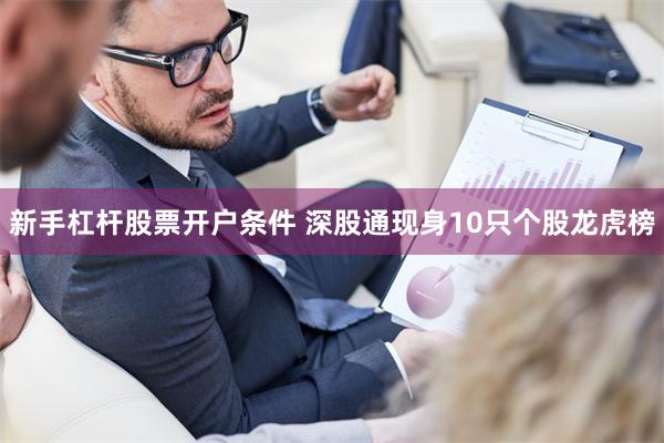 新手杠杆股票开户条件 深股通现身10只个股龙虎榜