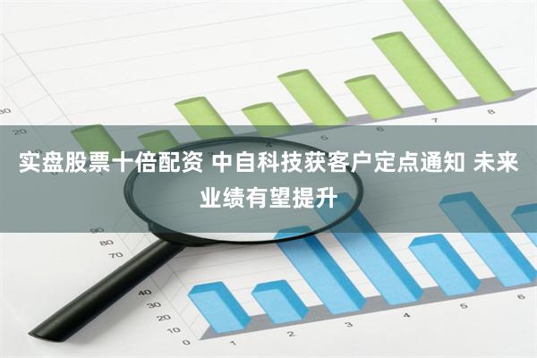 实盘股票十倍配资 中自科技获客户定点通知 未来业绩有望提