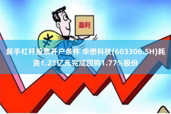 新手杠杆股票开户条件 华懋科技(603306.SH)耗资1.23亿元完成回购1.77%股份