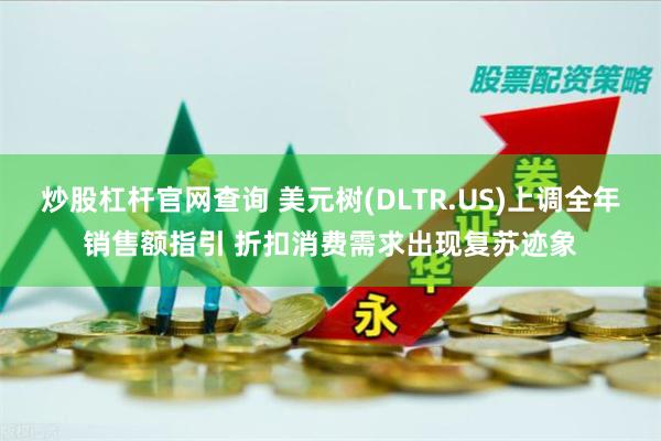 炒股杠杆官网查询 美元树(DLTR.US)上调全年销售额指引 折扣消费需求出现复苏迹象