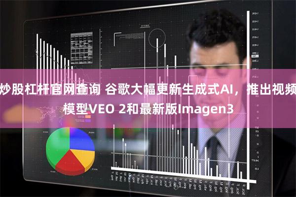 炒股杠杆官网查询 谷歌大幅更新生成式AI，推出视频模型V