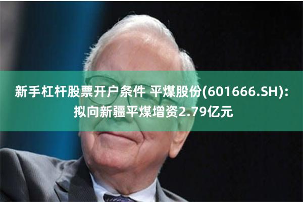 新手杠杆股票开户条件 平煤股份(601666.SH): 