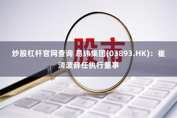 炒股杠杆官网查询 易纬集团(03893.HK)：崔清波辞