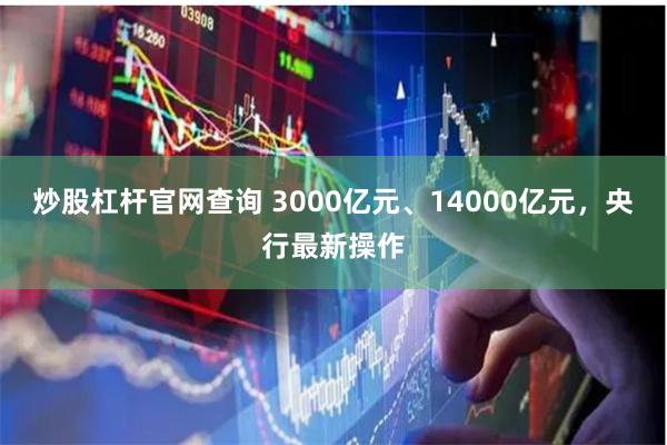 炒股杠杆官网查询 3000亿元、14000亿元，央行最新