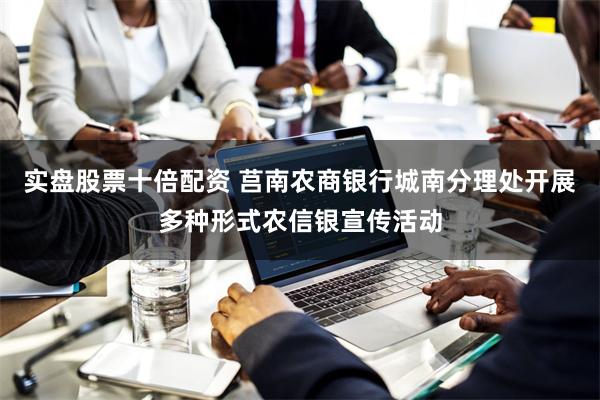 实盘股票十倍配资 莒南农商银行城南分理处开展多种形式农信
