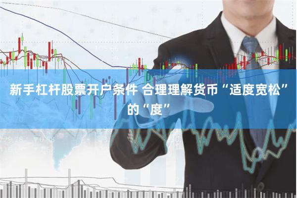 新手杠杆股票开户条件 合理理解货币“适度宽松”的“度”