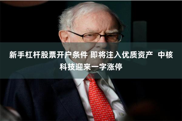 新手杠杆股票开户条件 即将注入优质资产  中核科技迎来一字涨停