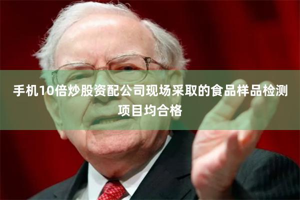 手机10倍炒股资配公司现场采取的食品样品检测项目均合格