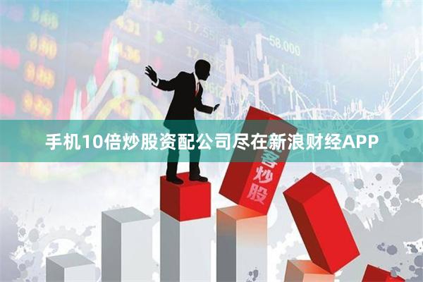 手机10倍炒股资配公司尽在新浪财经APP