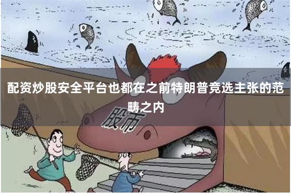 配资炒股安全平台也都在之前特朗普竞选主张的范畴之内