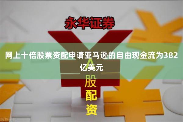 网上十倍股票资配申请亚马逊的自由现金流为382亿美元
