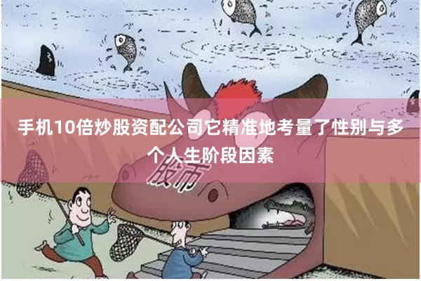 手机10倍炒股资配公司它精准地考量了性别与多个人生阶段因素