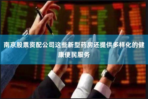 南京股票资配公司这些新型药房还提供多样化的健康便民服务