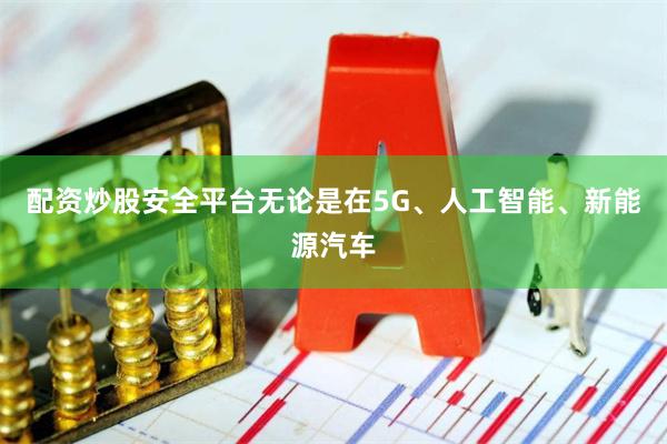 配资炒股安全平台无论是在5G、人工智能、新能源汽车