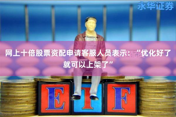 网上十倍股票资配申请客服人员表示：“优化好了就可以上架了”