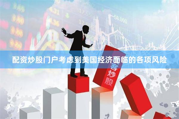 配资炒股门户考虑到美国经济面临的各项风险