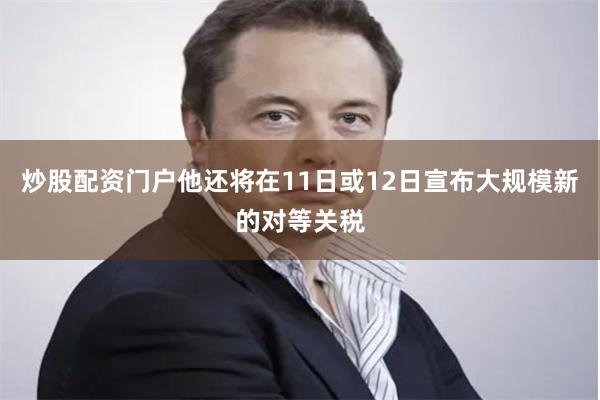 炒股配资门户他还将在11日或12日宣布大规模新的对等关税